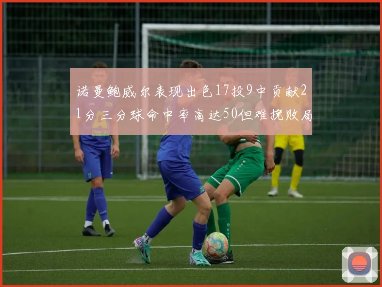 诺曼鲍威尔表现出色17投9中贡献21分三分球命中率高达50但难挽败局