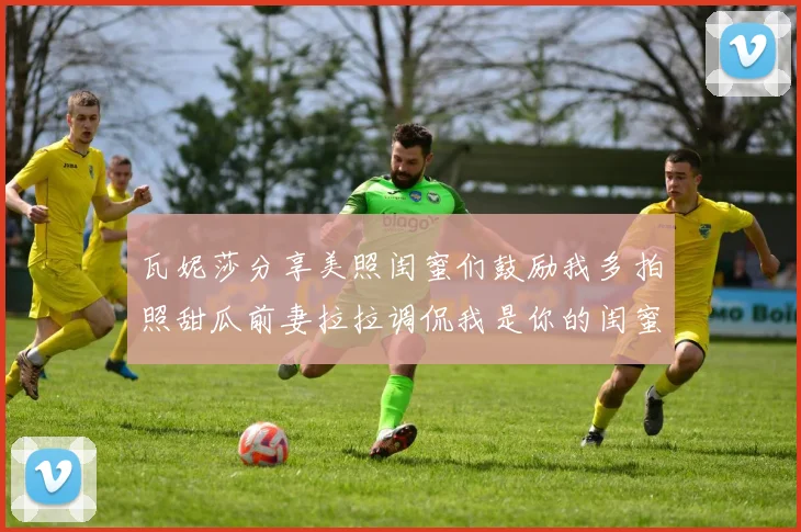 瓦妮莎分享美照闺蜜们鼓励我多拍照甜瓜前妻拉拉调侃我是你的闺蜜