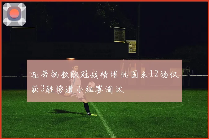 孔蒂执教欧冠战绩堪忧国米12场仅获3胜惨遭小组赛淘汰
