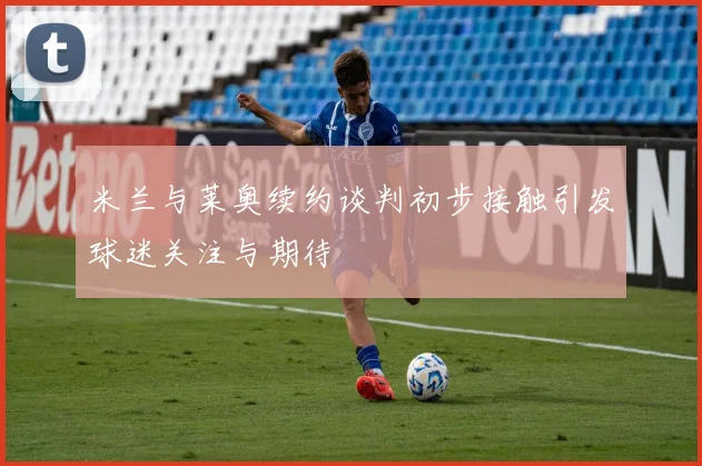 米兰与莱奥续约谈判初步接触引发球迷关注与期待