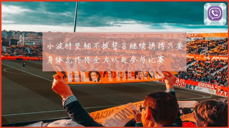 小波特坚韧不拔誓言继续拼搏只要身体允许将全力以赴参与比赛