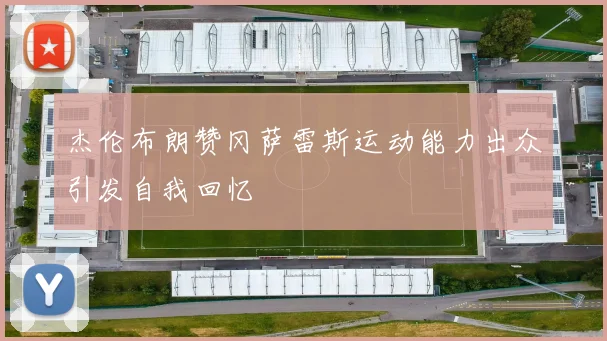 杰伦布朗赞冈萨雷斯运动能力出众引发自我回忆