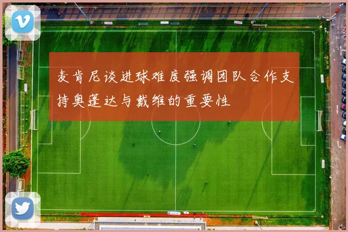 麦肯尼谈进球难度强调团队合作支持奥蓬达与戴维的重要性