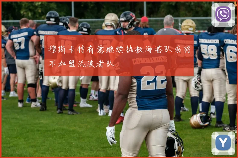 穆斯卡特有意继续执教海港队或将不加盟流浪者队