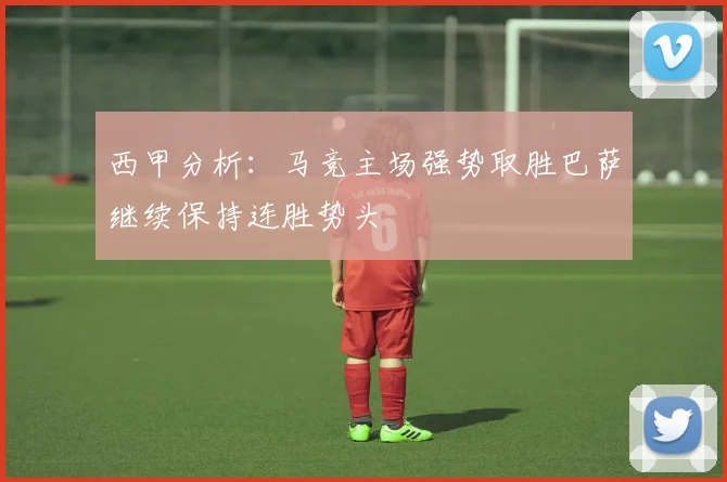 西甲分析：马竞主场强势取胜巴萨继续保持连胜势头