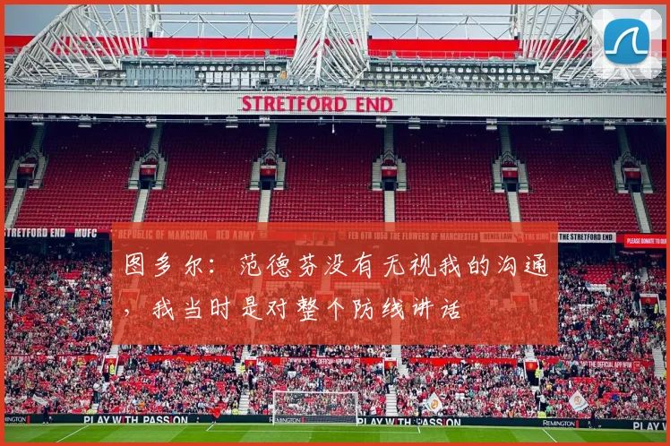 图多尔：范德芬没有无视我的沟通，我当时是对整个防线讲话
