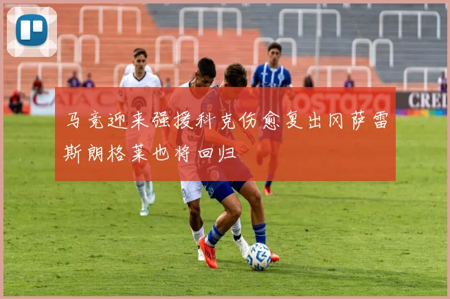 马竞迎来强援科克伤愈复出冈萨雷斯朗格莱也将回归