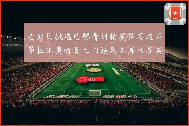金彭贝挑选巴黎青训精英阵容迈尼昂拉比奥特费兰门迪恩昆库均在其中