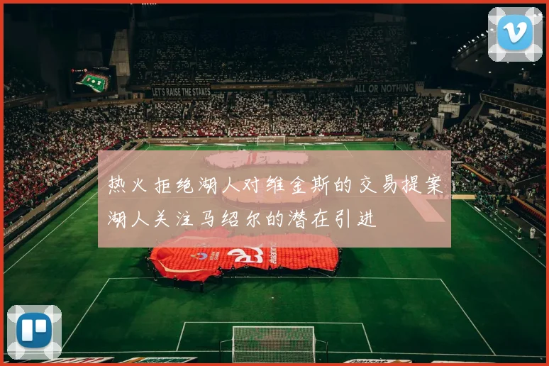热火拒绝湖人对维金斯的交易提案湖人关注马绍尔的潜在引进