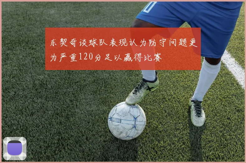 东契奇谈球队表现认为防守问题更为严重120分足以赢得比赛