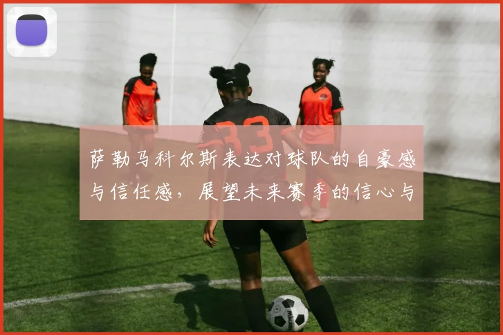 萨勒马科尔斯表达对球队的自豪感与信任感，展望未来赛季的信心与期待