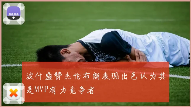 波什盛赞杰伦布朗表现出色认为其是MVP有力竞争者
