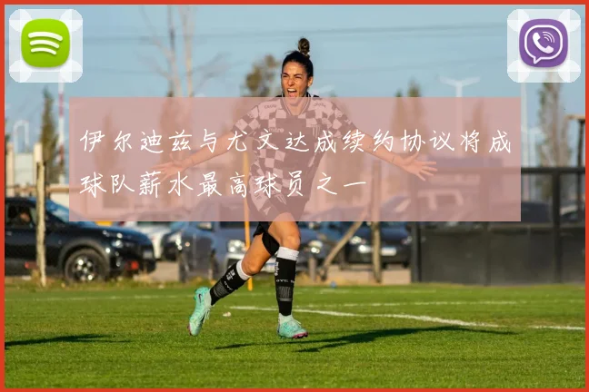 伊尔迪兹与尤文达成续约协议将成球队薪水最高球员之一