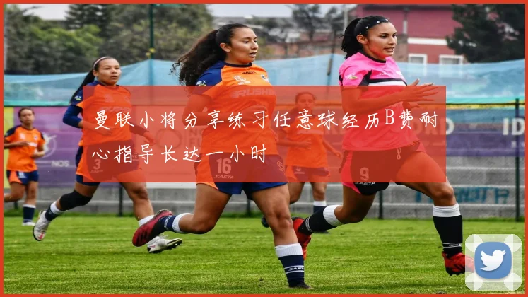 曼联小将分享练习任意球经历B费耐心指导长达一小时