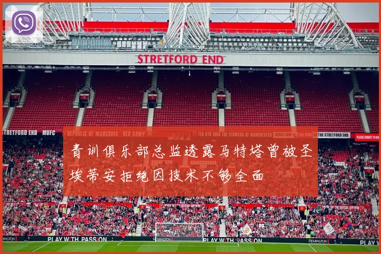 青训俱乐部总监透露马特塔曾被圣埃蒂安拒绝因技术不够全面