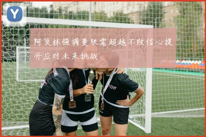 阿莫林强调曼联需超越不败信心提升应对未来挑战