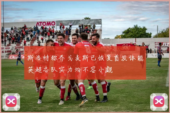 斯洛特称乔戈麦斯已恢复首发体能英超各队实力均不容小觑