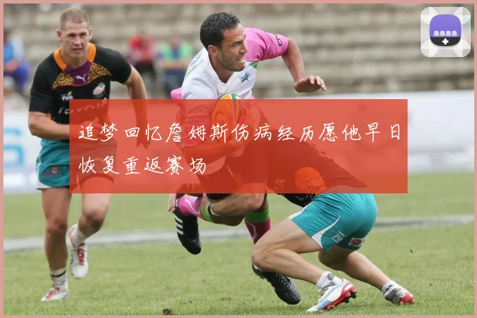 追梦回忆詹姆斯伤病经历愿他早日恢复重返赛场