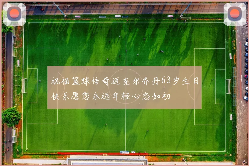祝福篮球传奇迈克尔乔丹63岁生日快乐愿您永远年轻心态如初
