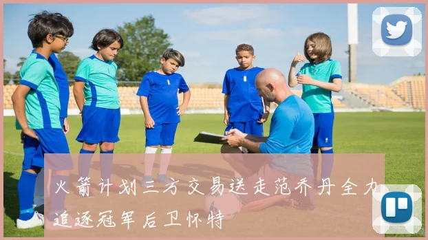火箭计划三方交易送走范乔丹全力追逐冠军后卫怀特