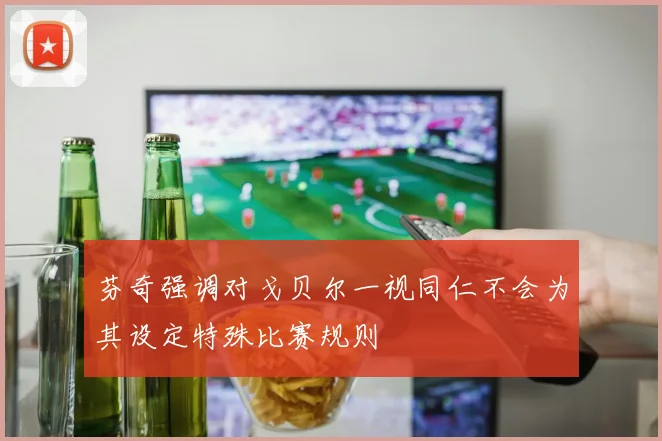 芬奇强调对戈贝尔一视同仁不会为其设定特殊比赛规则