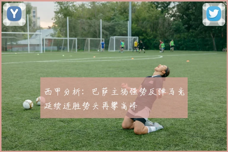 西甲分析：巴萨主场强势反弹马竞延续连胜势头再攀高峰