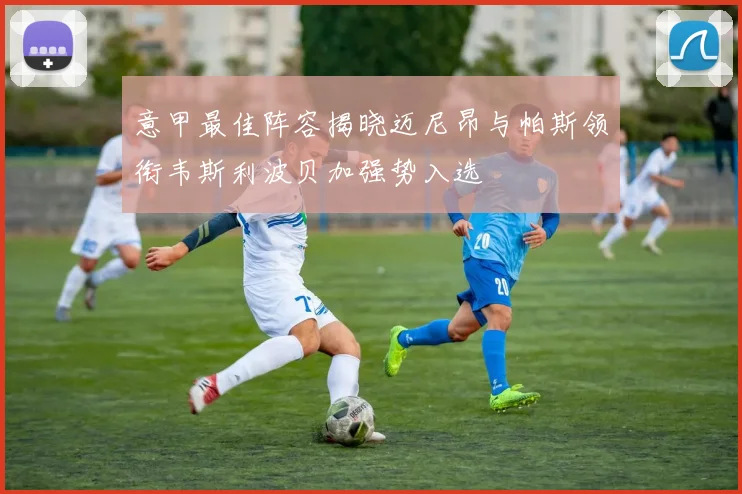 意甲最佳阵容揭晓迈尼昂与帕斯领衔韦斯利波贝加强势入选