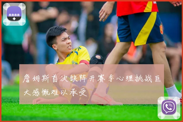 詹姆斯首次缺阵开赛季心理挑战巨大感慨难以承受