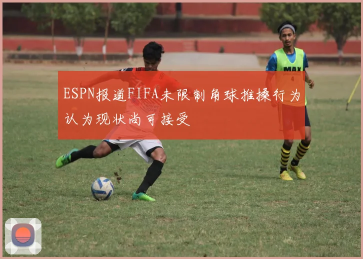 ESPN报道FIFA未限制角球推搡行为认为现状尚可接受