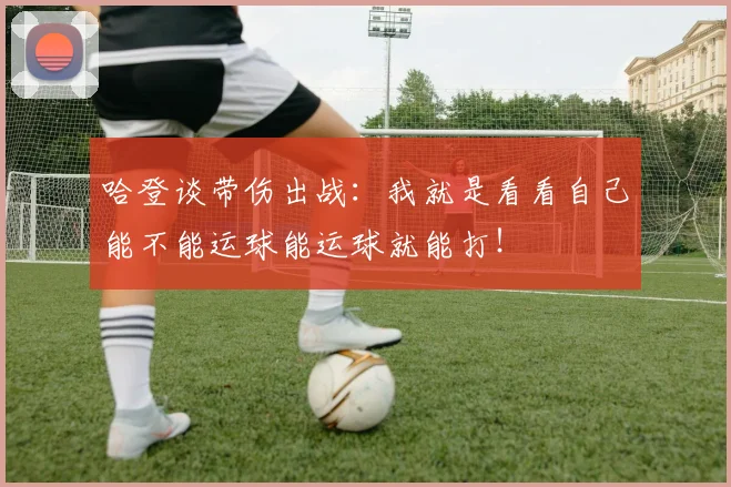 哈登谈带伤出战：我就是看看自己能不能运球能运球就能打！