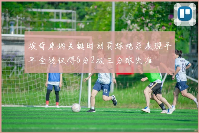 埃奇库姆关键时刻罚球绝杀表现平平全场仅得6分2板三分球失准