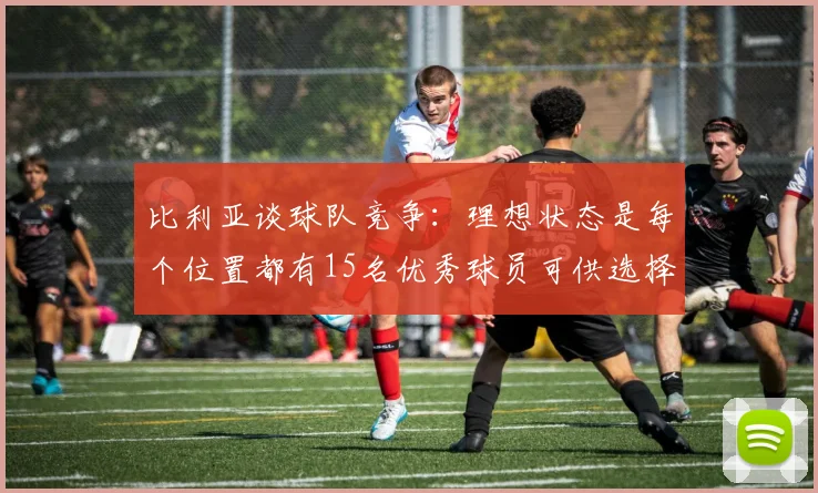 比利亚谈球队竞争：理想状态是每个位置都有15名优秀球员可供选择
