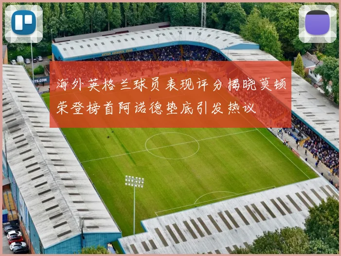 海外英格兰球员表现评分揭晓莫顿荣登榜首阿诺德垫底引发热议