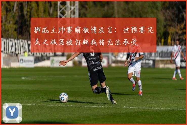 挪威主帅赛前激情发言：世预赛完美之旅若被打断我将无法承受