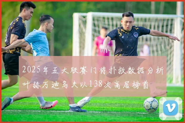 2025年五大联赛门将扑救数据分析叶赫万迪乌夫以138次高居榜首