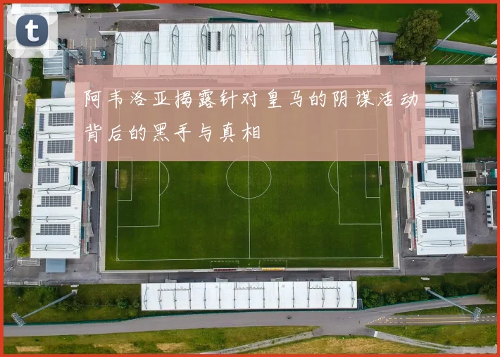 阿韦洛亚揭露针对皇马的阴谋活动背后的黑手与真相