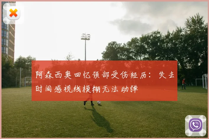 阿森西奥回忆颈部受伤经历：失去时间感视线模糊无法动弹