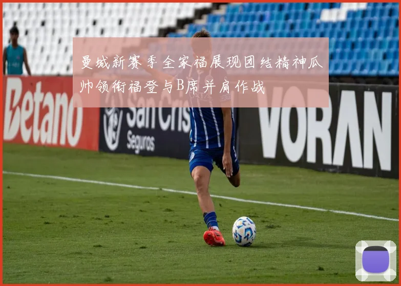 曼城新赛季全家福展现团结精神瓜帅领衔福登与B席并肩作战
