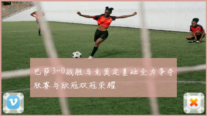 巴萨3-0战胜马竞奠定基础全力争夺联赛与欧冠双冠荣耀