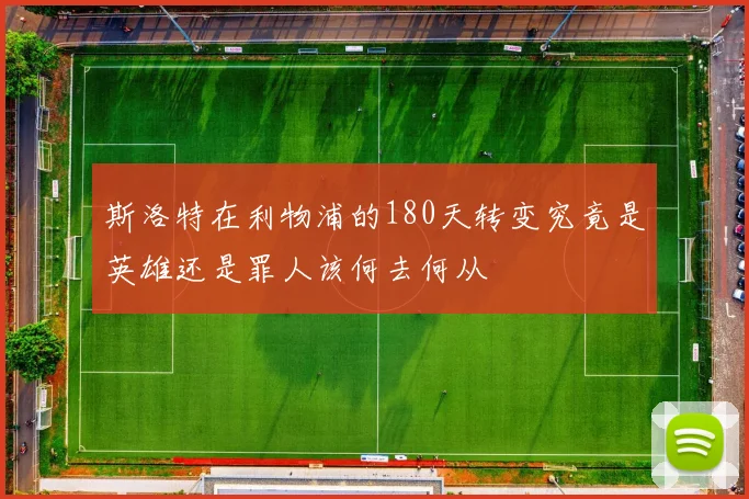 斯洛特在利物浦的180天转变究竟是英雄还是罪人该何去何从