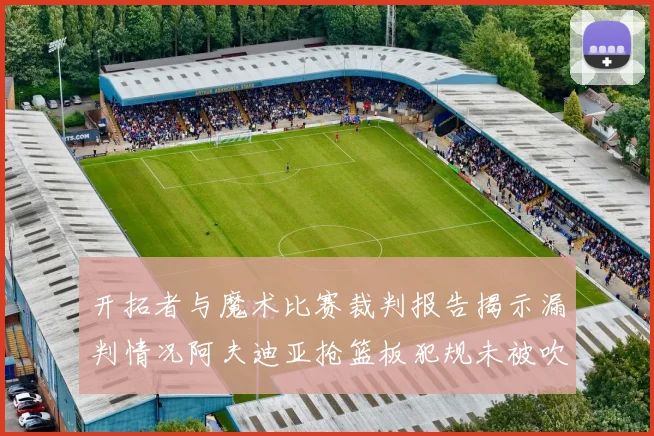 开拓者与魔术比赛裁判报告揭示漏判情况阿夫迪亚抢篮板犯规未被吹罚