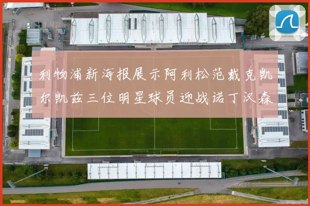 利物浦新海报展示阿利松范戴克凯尔凯兹三位明星球员迎战诺丁汉森林