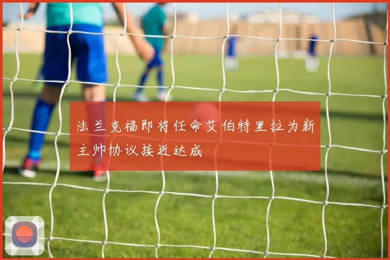 法兰克福即将任命艾伯特里拉为新主帅协议接近达成