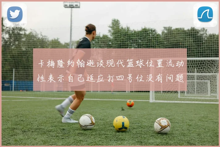 卡梅隆约翰逊谈现代篮球位置流动性表示自己适应打四号位没有问题
