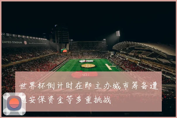 世界杯倒计时在即主办城市筹备遭遇安保资金等多重挑战