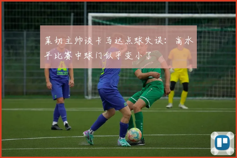 莱切主帅谈卡马达点球失误：高水平比赛中球门似乎变小了