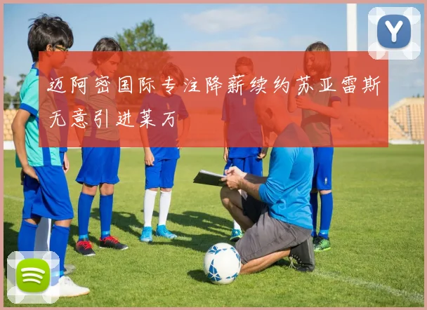 迈阿密国际专注降薪续约苏亚雷斯无意引进莱万