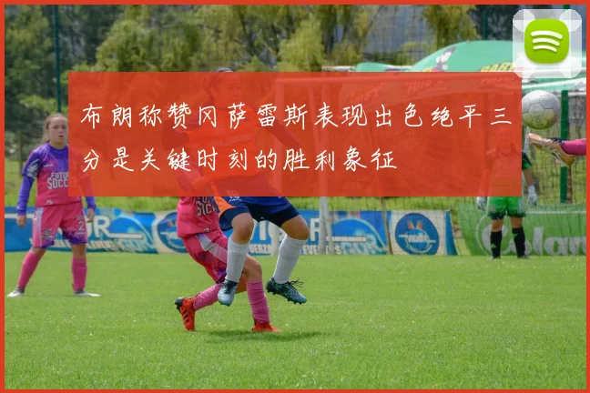 布朗称赞冈萨雷斯表现出色绝平三分是关键时刻的胜利象征
