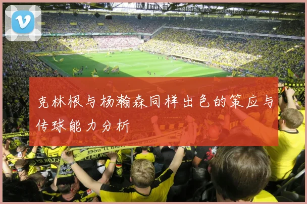 克林根与杨瀚森同样出色的策应与传球能力分析