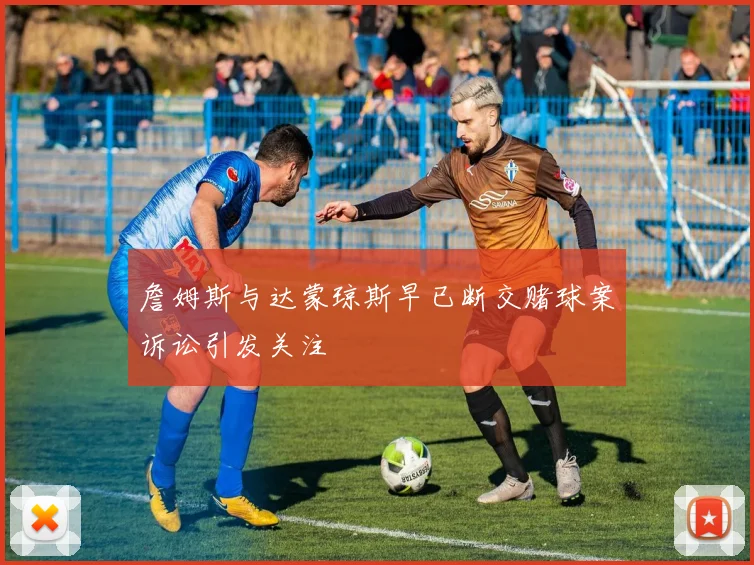 詹姆斯与达蒙琼斯早已断交赌球案诉讼引发关注